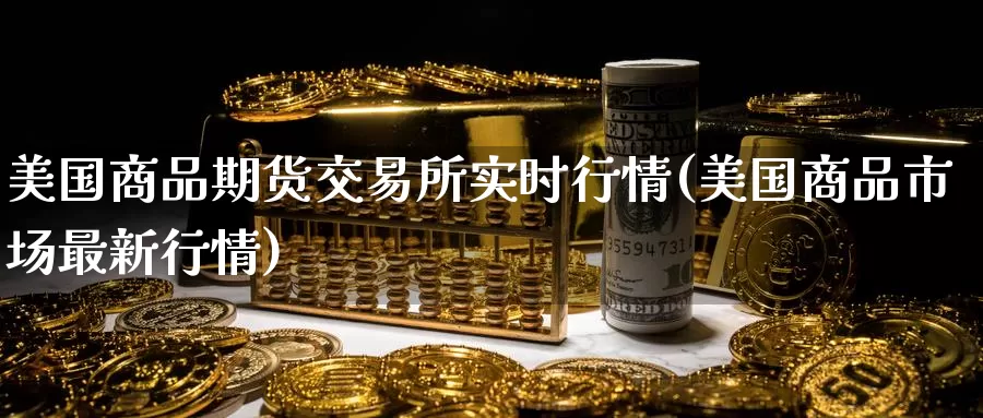 美国商品期货交易所实时行情(美国商品市场最新行情)_https://www.zhuotongtaye.com_期货知识_第1张