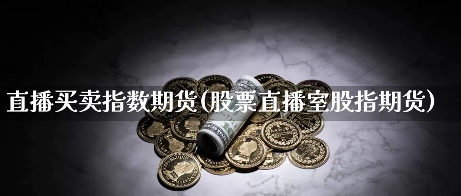 直播买卖指数期货(股票直播室股指期货)_https://www.zhuotongtaye.com_期货走势_第1张