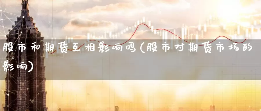 股市和期货互相影响吗(股市对期货市场的影响)_https://www.zhuotongtaye.com_期货百科_第1张