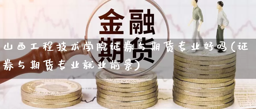 山西工程技术学院证券与期货专业好吗(证券与期货专业就业前景)_https://www.zhuotongtaye.com_期货知识_第1张