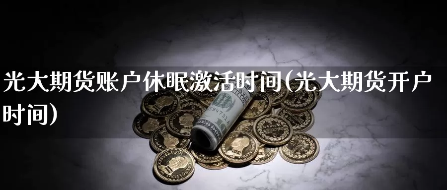 光大期货账户休眠激活时间(光大期货开户时间)_https://www.zhuotongtaye.com_期货知识_第1张