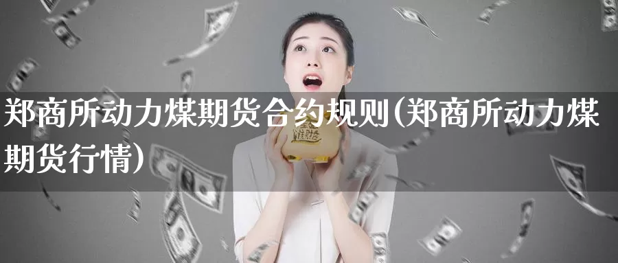 郑商所动力煤期货合约规则(郑商所动力煤期货行情)_https://www.zhuotongtaye.com_期货平台_第1张