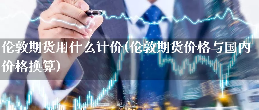 伦敦期货用什么计价(伦敦期货价格与国内价格换算)_https://www.zhuotongtaye.com_期货分析_第1张