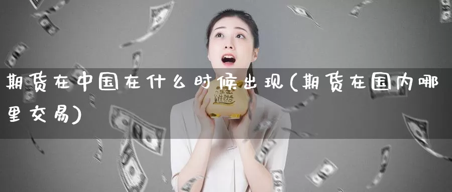 期货在中国在什么时候出现(期货在国内哪里交易)_https://www.zhuotongtaye.com_期货走势_第1张