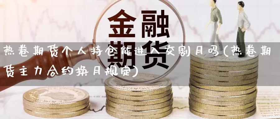 热卷期货个人持仓能进入交割月吗(热卷期货主力合约换月规定)_https://www.zhuotongtaye.com_期货分析_第1张