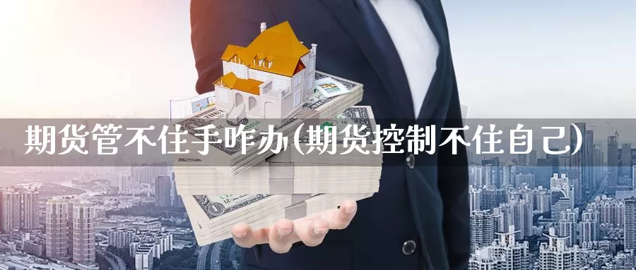 期货管不住手咋办(期货控制不住自己)_https://www.zhuotongtaye.com_期货走势_第1张