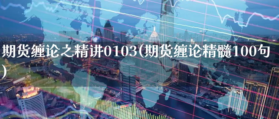 期货缠论之精讲0103(期货缠论精髓100句)_https://www.zhuotongtaye.com_期货走势_第1张