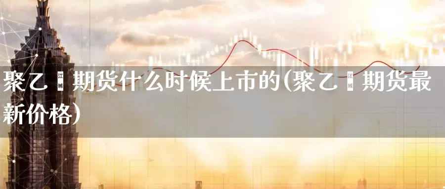 聚乙烯期货什么时候上市的(聚乙烯期货最新价格)_https://www.zhuotongtaye.com_期货知识_第1张