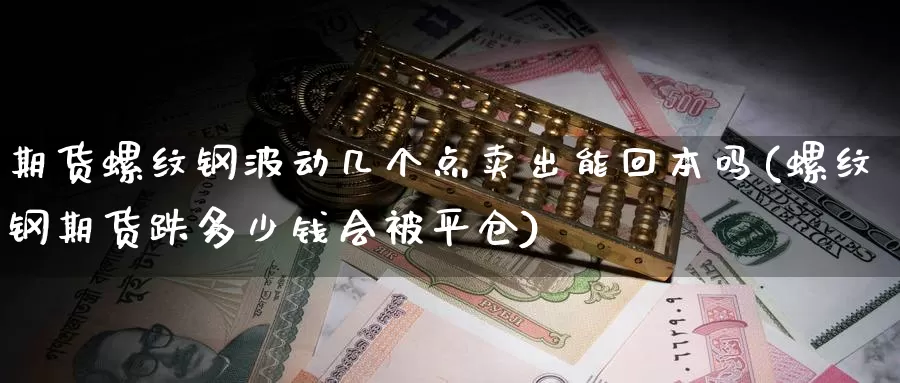 期货螺纹钢波动几个点卖出能回本吗(螺纹钢期货跌多少钱会被平仓)_https://www.zhuotongtaye.com_期货分析_第1张