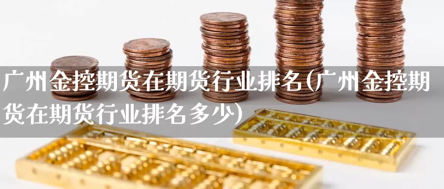 广州金控期货在期货行业排名(广州金控期货在期货行业排名多少)_https://www.zhuotongtaye.com_期货平台_第1张