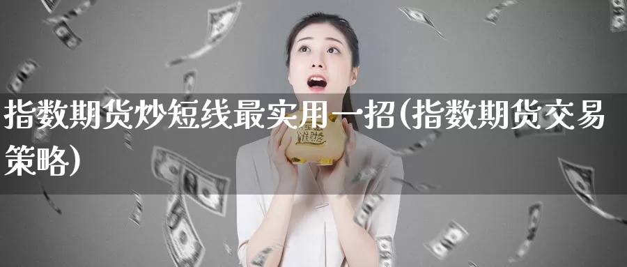 指数期货炒短线最实用一招(指数期货交易策略)_https://www.zhuotongtaye.com_期货知识_第1张