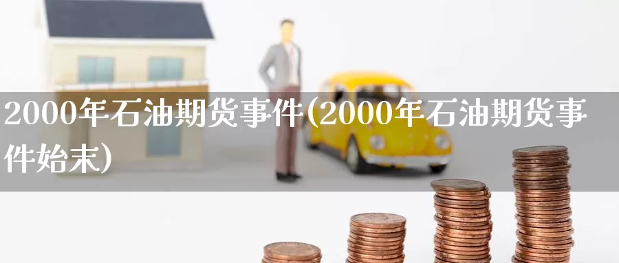 2000年石油期货事件(2000年石油期货事件始末)_https://www.zhuotongtaye.com_期货分析_第1张