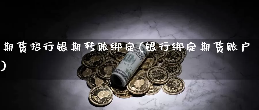 期货招行银期转账绑定(银行绑定期货账户)_https://www.zhuotongtaye.com_期货平台_第1张