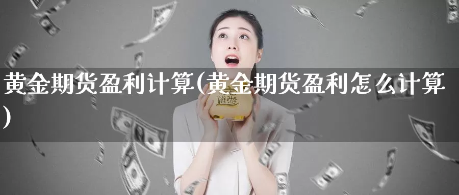 黄金期货盈利计算(黄金期货盈利怎么计算)_https://www.zhuotongtaye.com_期货平台_第1张