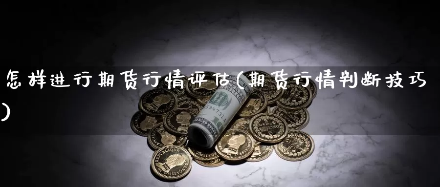 怎样进行期货行情评估(期货行情判断技巧)_https://www.zhuotongtaye.com_期货走势_第1张