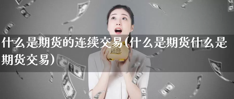 什么是期货的连续交易(什么是期货什么是期货交易)_https://www.zhuotongtaye.com_期货知识_第1张