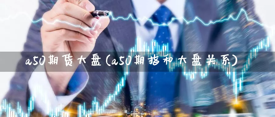 a50期货大盘(a50期指和大盘关系)_https://www.zhuotongtaye.com_期货分析_第1张