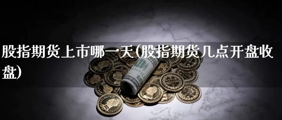 股指期货上市哪一天(股指期货几点开盘收盘)_https://www.zhuotongtaye.com_期货百科_第1张