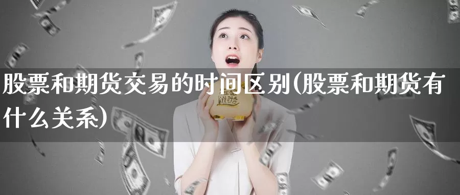 股票和期货交易的时间区别(股票和期货有什么关系)_https://www.zhuotongtaye.com_期货走势_第1张