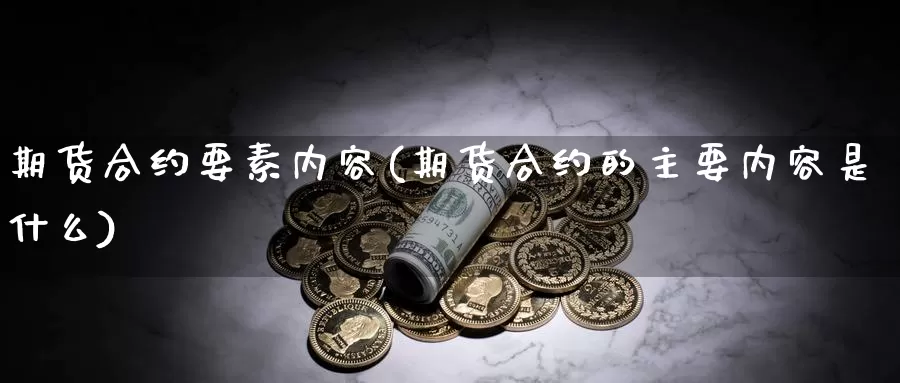 期货合约要素内容(期货合约的主要内容是什么)_https://www.zhuotongtaye.com_期货百科_第1张