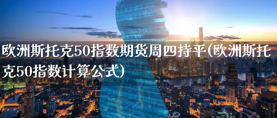 欧洲斯托克50指数期货周四持平(欧洲斯托克50指数计算公式)_https://www.zhuotongtaye.com_期货走势_第1张