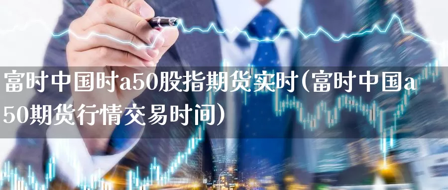 富时中国时a50股指期货实时(富时中国a50期货行情交易时间)_https://www.zhuotongtaye.com_期货走势_第1张