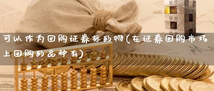 可以作为回购证券标的物(在证券回购市场上回购的品种有)_https://www.zhuotongtaye.com_期货百科_第1张