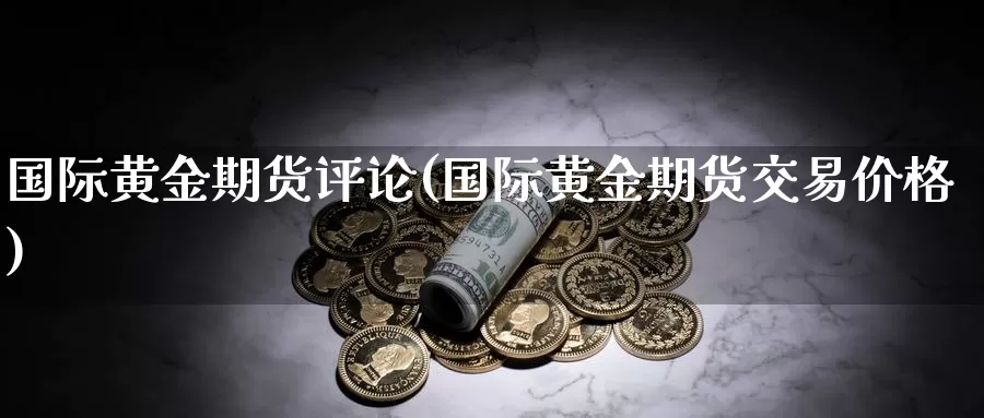 国际黄金期货评论(国际黄金期货交易价格)_https://www.zhuotongtaye.com_期货分析_第1张