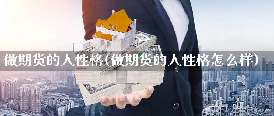 做期货的人性格(做期货的人性格怎么样)_https://www.zhuotongtaye.com_期货走势_第1张