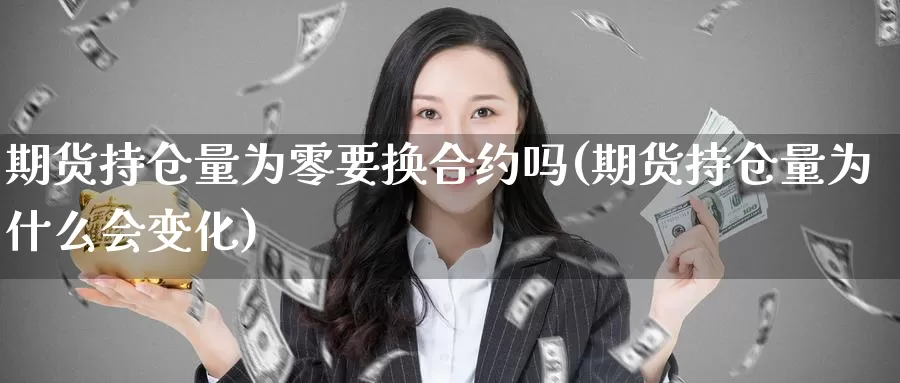 期货持仓量为零要换合约吗(期货持仓量为什么会变化)_https://www.zhuotongtaye.com_期货百科_第1张