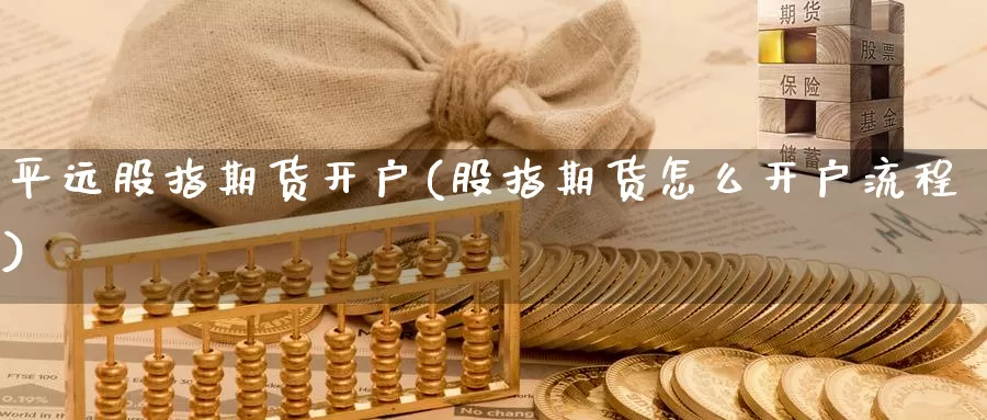 平远股指期货开户(股指期货怎么开户流程)_https://www.zhuotongtaye.com_期货百科_第1张