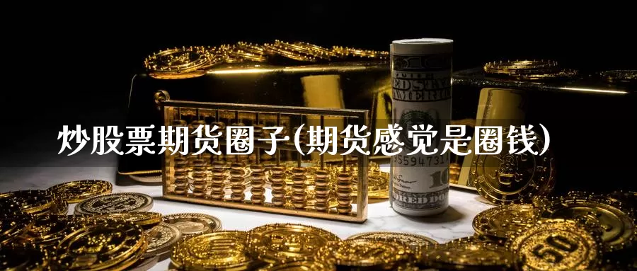 炒股票期货圈子(期货感觉是圈钱)_https://www.zhuotongtaye.com_期货百科_第1张