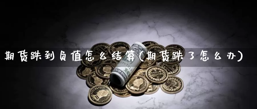 期货跌到负值怎么结算(期货跌了怎么办)_https://www.zhuotongtaye.com_期货平台_第1张