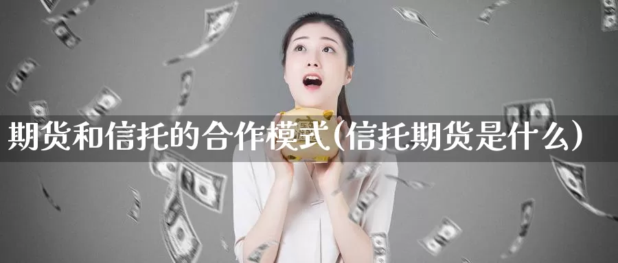 期货和信托的合作模式(信托期货是什么)_https://www.zhuotongtaye.com_期货走势_第1张