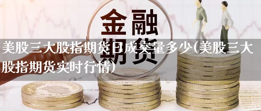 美股三大股指期货日成交量多少(美股三大股指期货实时行情)_https://www.zhuotongtaye.com_期货走势_第1张