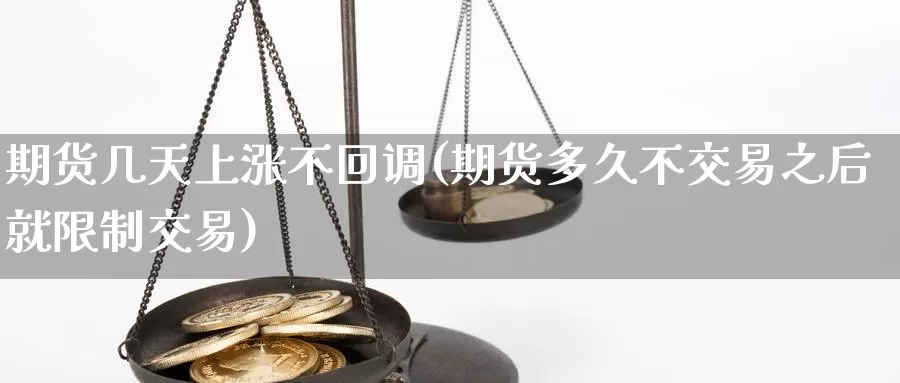 期货几天上涨不回调(期货多久不交易之后就限制交易)_https://www.zhuotongtaye.com_期货走势_第1张