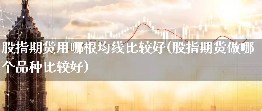 股指期货用哪根均线比较好(股指期货做哪个品种比较好)_https://www.zhuotongtaye.com_期货百科_第1张