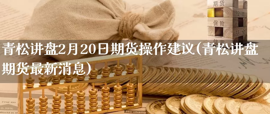 青松讲盘2月20日期货操作建议(青松讲盘期货最新消息)_https://www.zhuotongtaye.com_期货平台_第1张