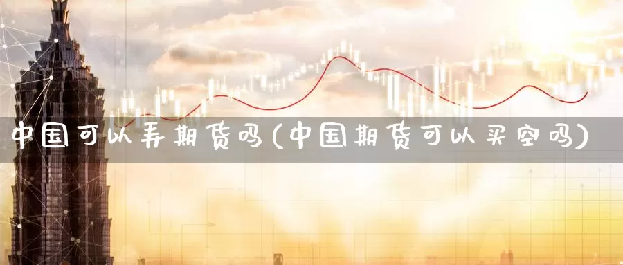 中国可以弄期货吗(中国期货可以买空吗)_https://www.zhuotongtaye.com_期货知识_第1张