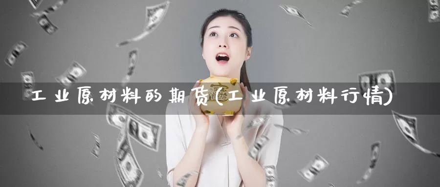 工业原材料的期货(工业原材料行情)_https://www.zhuotongtaye.com_期货平台_第1张