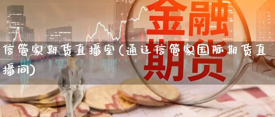 信管家期货直播室(通辽信管家国际期货直播间)_https://www.zhuotongtaye.com_期货平台_第1张