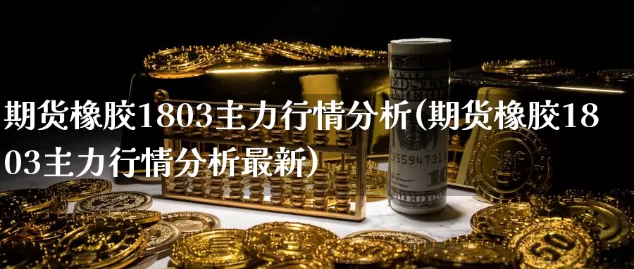 期货橡胶1803主力行情分析(期货橡胶1803主力行情分析最新)_https://www.zhuotongtaye.com_期货知识_第1张