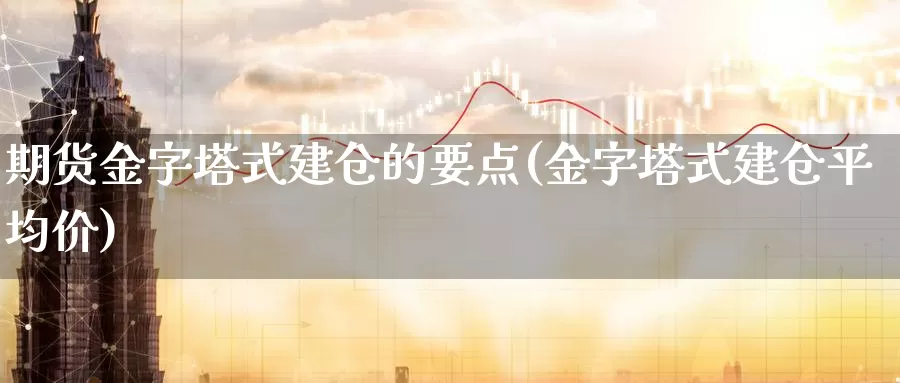 期货金字塔式建仓的要点(金字塔式建仓平均价)_https://www.zhuotongtaye.com_期货平台_第1张