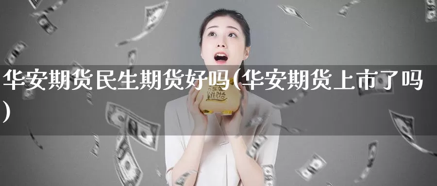 华安期货民生期货好吗(华安期货上市了吗)_https://www.zhuotongtaye.com_期货百科_第1张