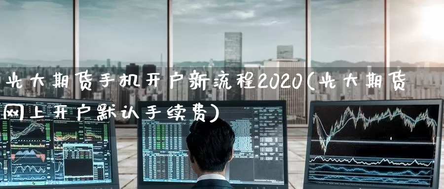 光大期货手机开户新流程2020(光大期货网上开户默认手续费)_https://www.zhuotongtaye.com_期货平台_第1张