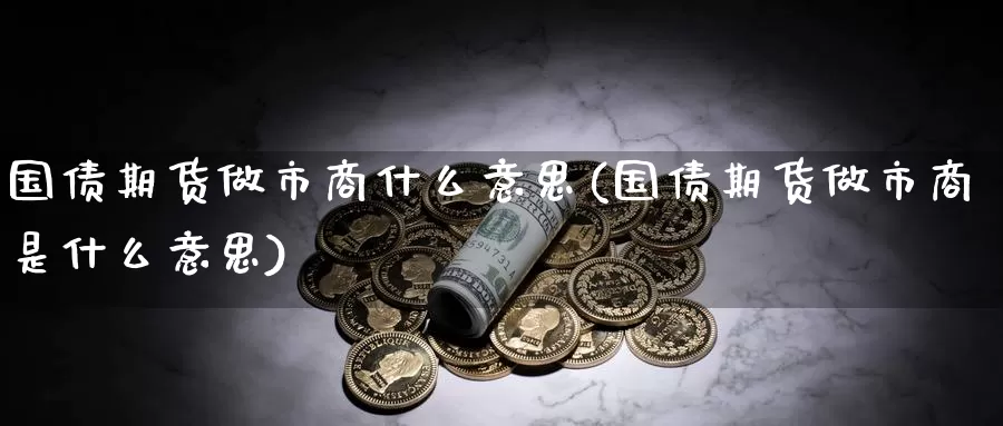 国债期货做市商什么意思(国债期货做市商是什么意思)_https://www.zhuotongtaye.com_期货平台_第1张