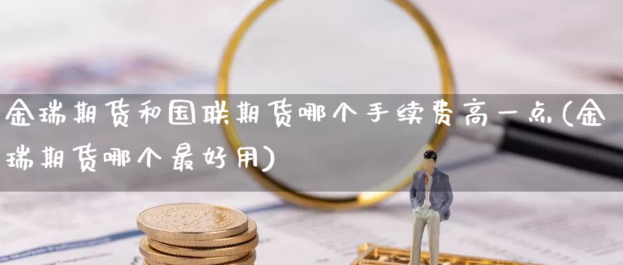 金瑞期货和国联期货哪个手续费高一点(金瑞期货哪个最好用)_https://www.zhuotongtaye.com_期货知识_第1张