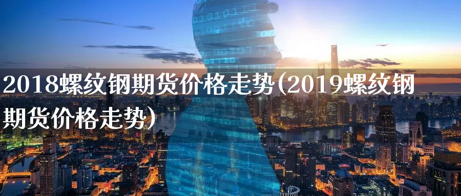 2018螺纹钢期货价格走势(2019螺纹钢期货价格走势)_https://www.zhuotongtaye.com_期货分析_第1张