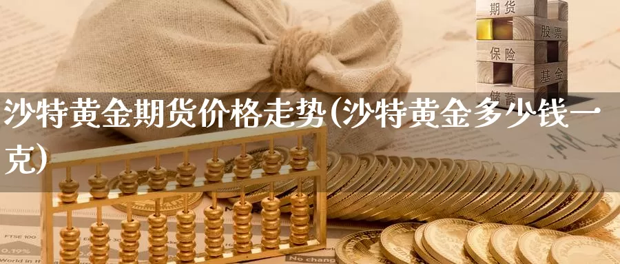 沙特黄金期货价格走势(沙特黄金多少钱一克)_https://www.zhuotongtaye.com_期货走势_第1张