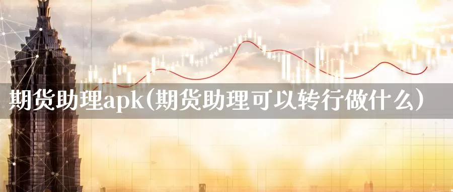 期货助理apk(期货助理可以转行做什么)_https://www.zhuotongtaye.com_期货平台_第1张